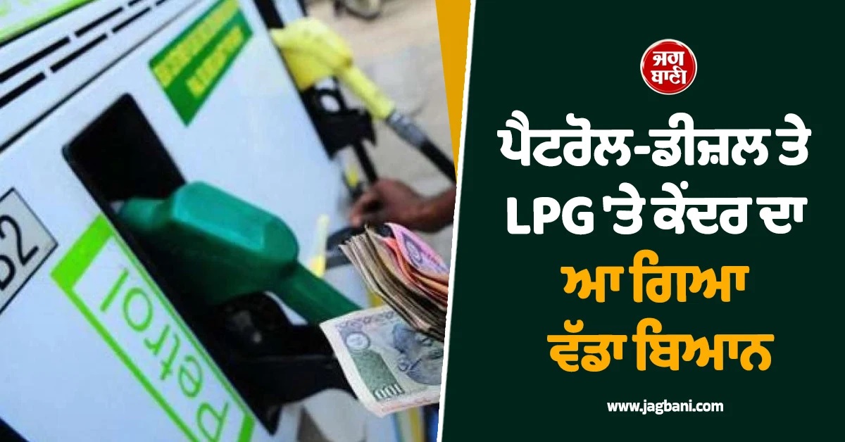 ਪੈਟਰੋਲ-ਡੀਜ਼ਲ ਤੇ LPG ''ਤੇ ਕੇਂਦਰ ਦਾ ਆ ਗਿਆ ਵੱਡਾ ਬਿਆਨ