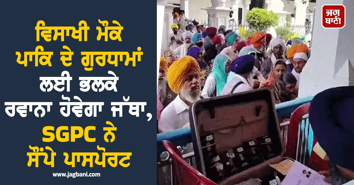 ਵਿਸਾਖੀ ਮੌਕੇ ਪਾਕਿ ਦੇ ਗੁਰਧਾਮਾਂ ਲਈ ਭਲਕੇ ਰਵਾਨਾ ਹੋਵੇਗਾ ਜੱਥਾ, SGPC ਨੇ ਸੌਂਪੇ ਪਾਸਪੋਰਟ