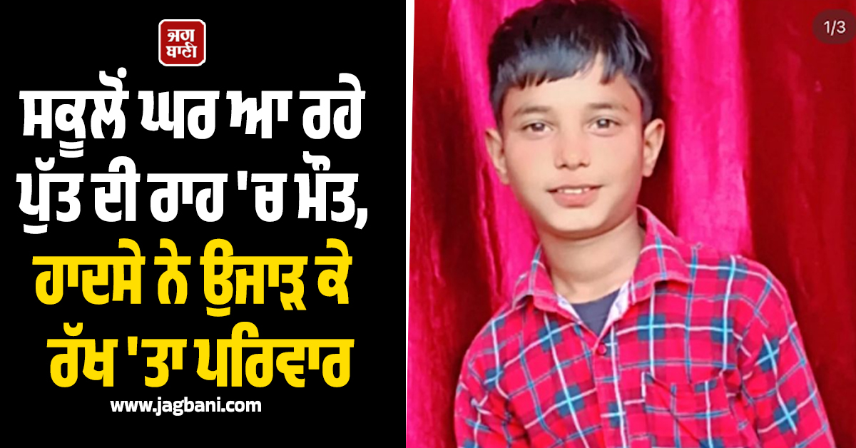 ਸਕੂਲੋਂ ਘਰ ਆ ਰਹੇ ਪੁੱਤ ਦੀ ਰਾਹ ''ਚ ਮੌਤ, ਹਾਦਸੇ ਨੇ ਉਜਾੜ ਕੇ ਰੱਖ ''ਤਾ ਪਰਿਵਾਰ