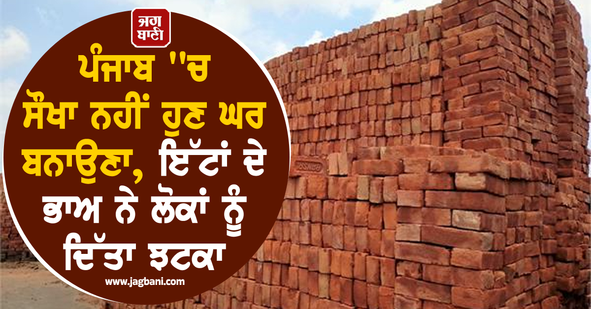 ਪੰਜਾਬ ''ਚ ਸੌਖਾ ਨਹੀਂ ਹੁਣ ਘਰ ਬਨਾਉਣਾ, ਇੱਟਾਂ ਦੇ ਭਾਅ ਨੇ ਲੋਕਾਂ ਨੂੰ ਦਿੱਤਾ ਝਟਕਾ