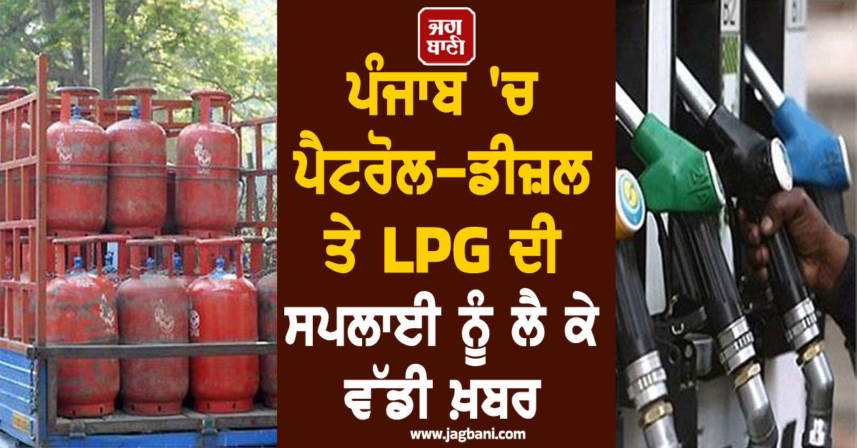 ਪੰਜਾਬ 'ਚ ਪੈਟਰੋਲ-ਡੀਜ਼ਲ ਤੇ LPG ਦੀ ਸਪਲਾਈ ਨੂੰ ਲੈ ਕੇ ਵੱਡੀ ਖ਼ਬਰ, ਧਿਆਨ ਰੱਖਣ ਖਪਤਕਾਰ