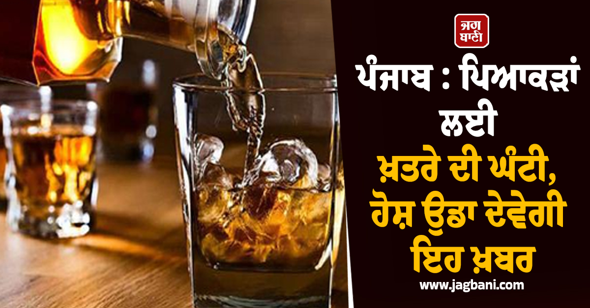 ਪੰਜਾਬ : ਪਿਆਕੜਾਂ ਲਈ ਖ਼ਤਰੇ ਦੀ ਘੰਟੀ, ਹੋਸ਼ ਉਡਾ ਦੇਵੇਗੀ ਇਹ ਖ਼ਬਰ