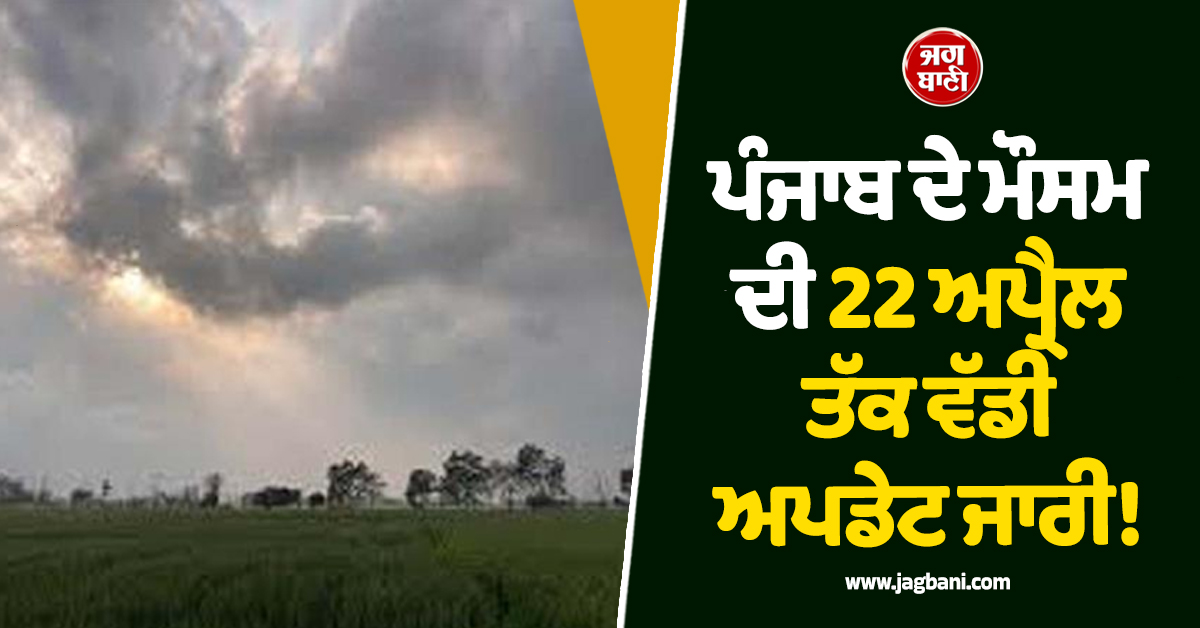 ਪੰਜਾਬ ਦੇ ਮੌਸਮ ਦੀ 22 ਅਪ੍ਰੈਲ ਤੱਕ ਵੱਡੀ ਅਪਡੇਟ ਜਾਰੀ! ਜਾਣੋ ਕਦੋ ਪਵੇਗਾ ਮੀਂਹ, ਇਨ੍ਹਾਂ ਜ਼ਿਲ੍ਹਿਆਂ 'ਚ Alert