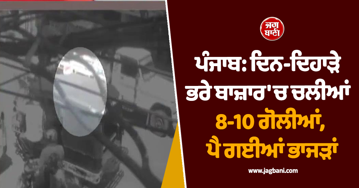 ਪੰਜਾਬ: ਦਿਨ-ਦਿਹਾੜੇ ਭਰੇ ਬਾਜ਼ਾਰ 'ਚ ਚਲੀਆਂ 8-10 ਗੋਲੀਆਂ, ਪੈ ਗਈਆਂ ਭਾਜੜਾਂ