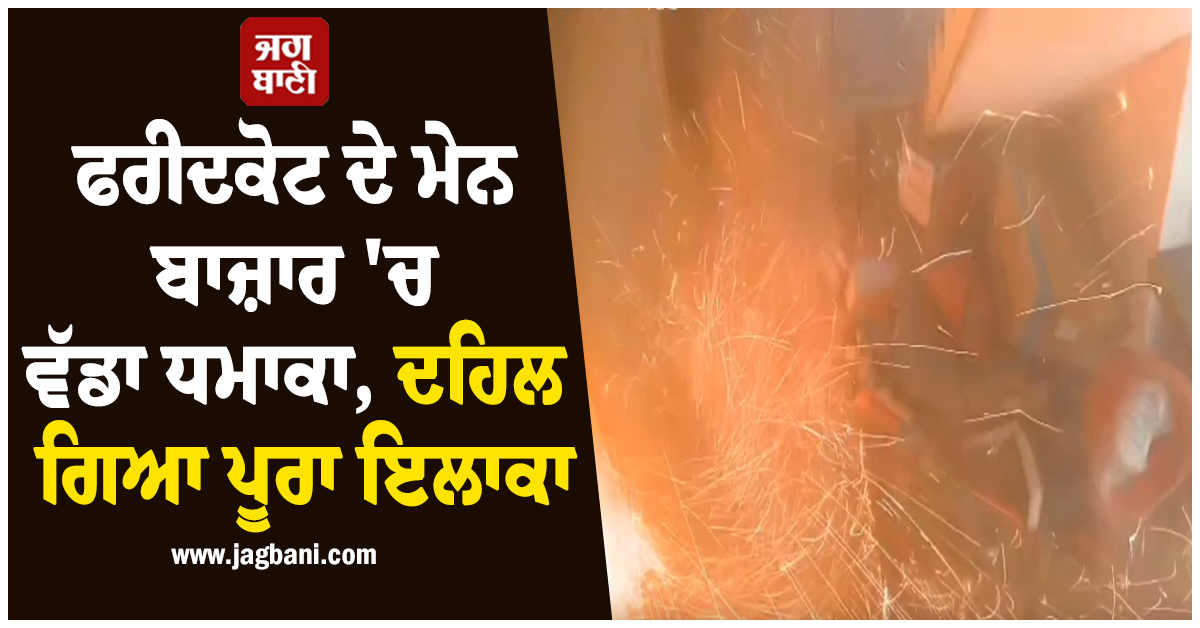 ਫਰੀਦਕੋਟ ਦੇ ਮੇਨ ਬਾਜ਼ਾਰ 'ਚ ਵੱਡਾ ਧਮਾਕਾ, ਦਹਿਲ ਗਿਆ ਪੂਰਾ ਇਲਾਕਾ