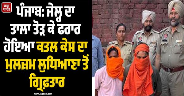 murder accused who escaped by breaking the jail lock arrested from ludhiana