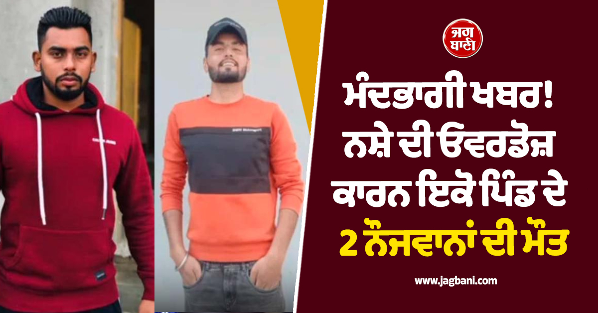 ਮੰਦਭਾਗੀ ਖਬਰ! ਨਸ਼ੇ ਦੀ ਓਵਰਡੋਜ਼ ਕਾਰਨ ਇਕੋ ਪਿੰਡ ਦੇ 2 ਨੌਜਵਾਨਾਂ ਦੀ ਮੌਤ