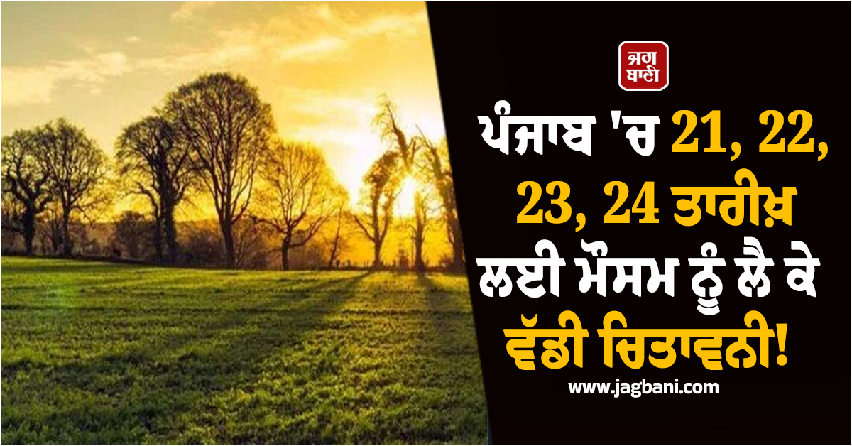 ਪੰਜਾਬ 'ਚ 21, 22, 23, 24 ਤਾਰੀਖ਼ ਲਈ ਮੌਸਮ ਨੂੰ ਲੈ ਕੇ ਵੱਡੀ ਚਿਤਾਵਨੀ! 16 ਜ਼ਿਲ੍ਹਿਆਂ 'ਚ Alert ਜਾਰੀ