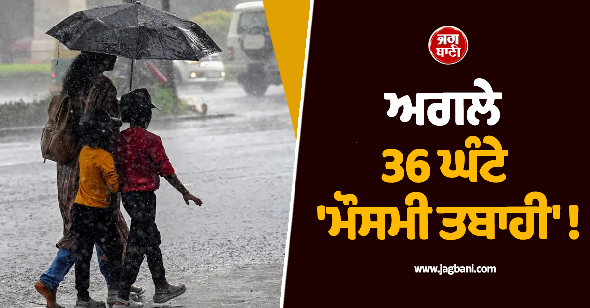 ਅਗਲੇ 36 ਘੰਟੇ ''ਮੌਸਮੀ ਤਬਾਹੀ'' ! ਮੌਸਮ ਵਿਭਾਗ ਵੱਲੋਂ ਇਨ੍ਹਾਂ ''ਚ ਤੂਫ਼ਾਨ ਤੇ ਭਾਰੀ ਮੀਂਹ ਦਾ ਅਲਰਟ