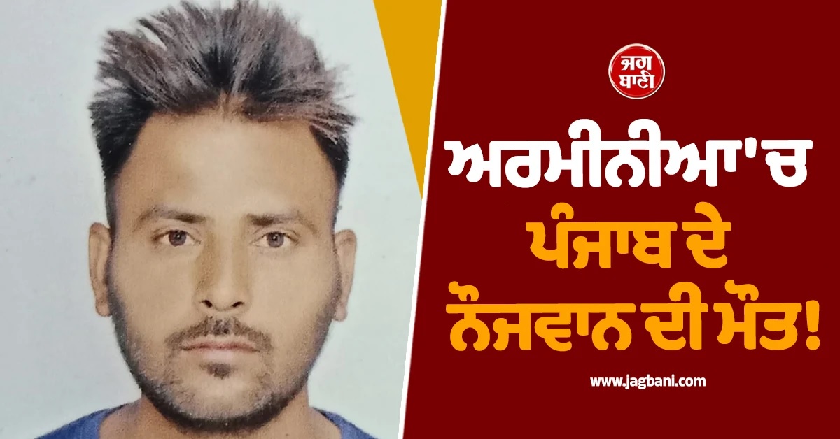 ਅਰਮੀਨੀਆ ''ਚ ਪੰਜਾਬ ਦੇ ਨੌਜਵਾਨ ਦੀ ਮੌਤ! ਮ੍ਰਿਤਕ ਦੇਹ ਵਾਪਸੀ ਲਈ ਪਰਿਵਾਰ ਲਾ ਰਿਹਾ ਗੁਹਾਰ