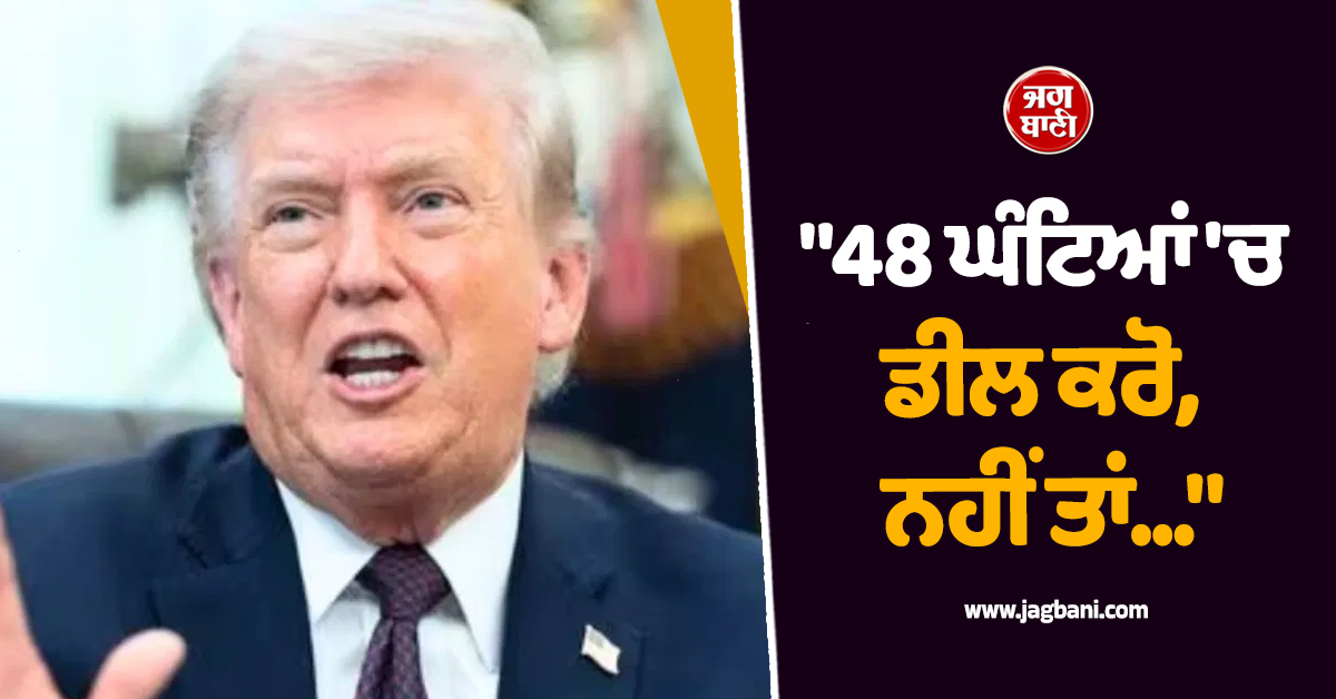 "48 ਘੰਟਿਆਂ ''ਚ ਡੀਲ ਕਰੋ, ਨਹੀਂ ਤਾਂ...", ਟਰੰਪ ਨੇ ਇਰਾਨ ਨੂੰ ਦਿੱਤਾ ਆਖ਼ਰੀ ਅਲਟੀਮੇਟਮ