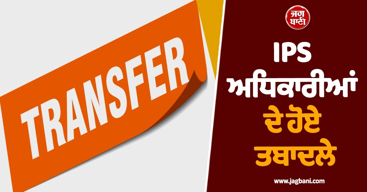 ਪੰਜਾਬ ਪੁਲਸ ਦੇ ਸੀਨੀਅਰ IPS ਅਧਿਕਾਰੀਆਂ ਦੇ ਹੋਏ ਤਬਾਦਲੇ, ਦੇਖੋ ਲਿਸਟ