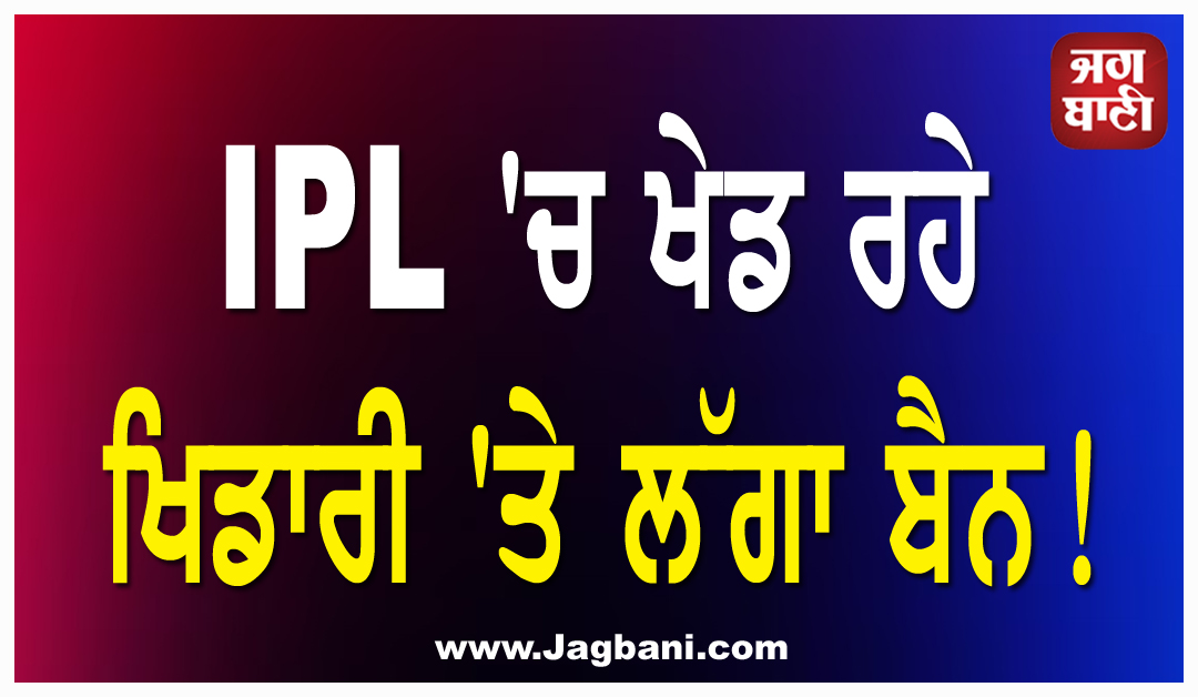 IPL ''ਚ ਖੇਡ ਰਹੇ ਖਿਡਾਰੀ ''ਤੇ ਲੱਗਾ ਬੈਨ!
