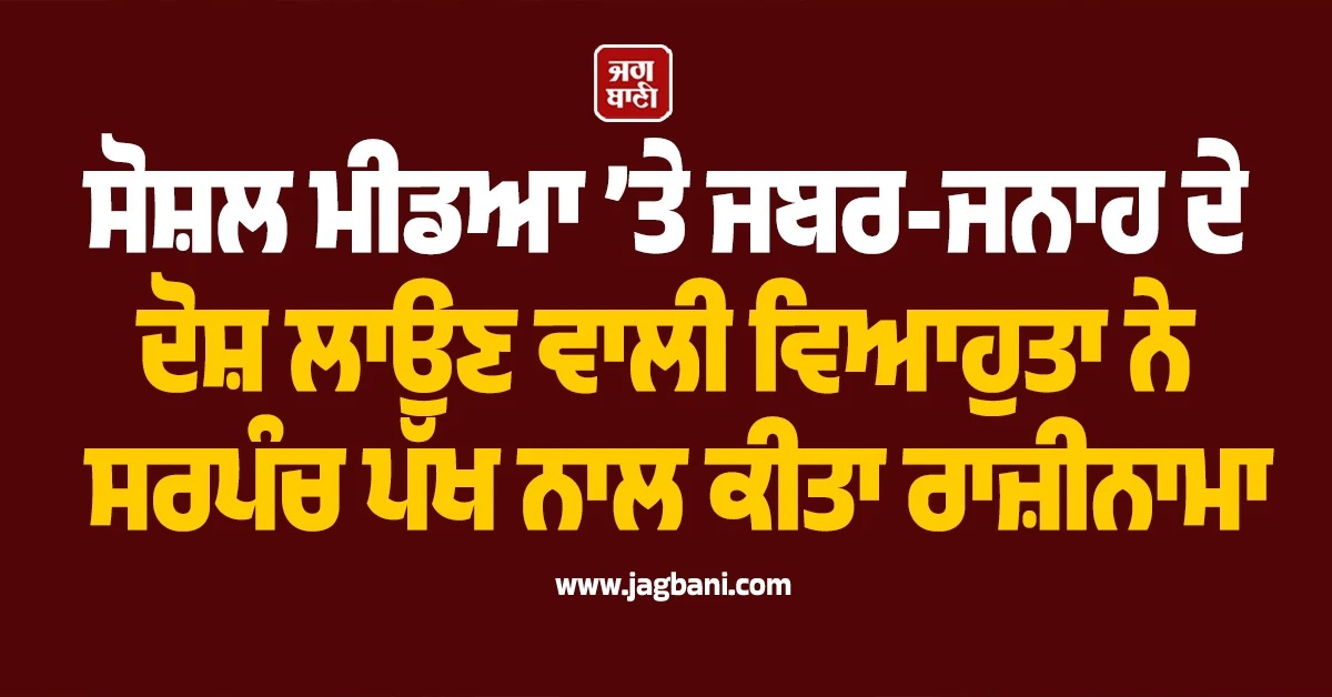 ਸੋਸ਼ਲ ਮੀਡਆ ’ਤੇ ਜਬਰ-ਜਨਾਹ ਦੇ ਦੋਸ਼ ਲਾਉਣ ਵਾਲੀ ਵਿਆਹੁਤਾ ਨੇ ਸਰਪੰਚ ਪੱਖ ਨਾਲ ਕੀਤਾ ਰਾਜ਼ੀਨਾਮਾ