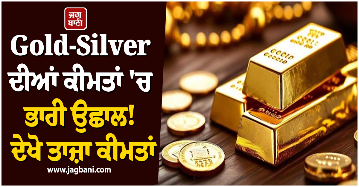 Gold-Silver ਦੀਆਂ ਕੀਮਤਾਂ ''ਚ ਭਾਰੀ ਉਛਾਲ! ਦੇਖੋ ਤਾਜ਼ਾ ਕੀਮਤਾਂ