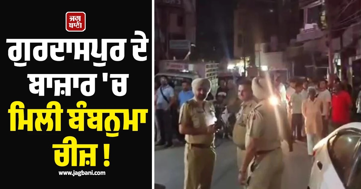 ਵੱਡੀ ਖਬਰ : ਗੁਰਦਾਸਪੁਰ ਦੇ ਬਾਜ਼ਾਰ 'ਚ ਮਿਲੀ ਬੰਬਨੁਮਾ ਚੀਜ਼ ! ਪਈਆਂ ਭਾਜੜਾਂ, ਪੁਲਸ ਨੇ ਇਲਾਕਾ ਕਰ 'ਤਾ ਸੀਲ