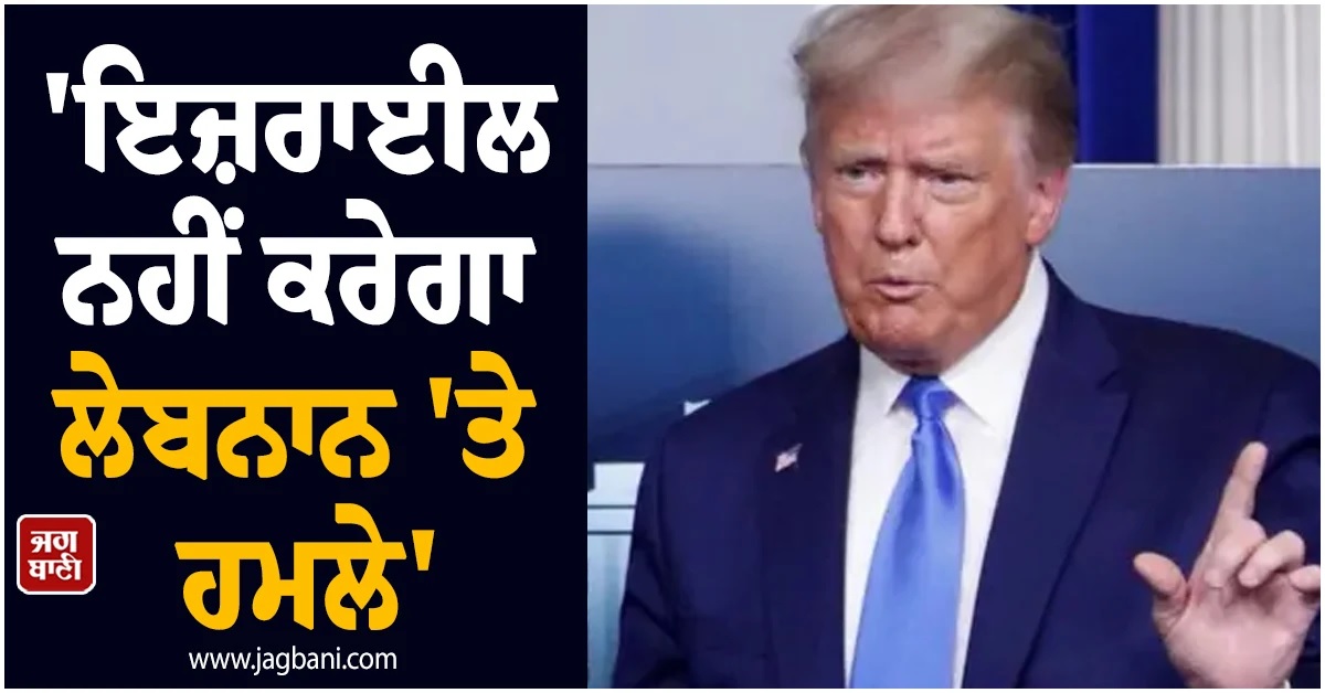 ਇਜ਼ਰਾਈਲ ਨਹੀਂ ਕਰੇਗਾ ਲੇਬਨਾਨ 'ਤੇ ਹਮਲੇ, 'ਨਿਊਕਲੀਅਰ ਡਸਟ' ਨੂੰ ਲੈ ਕੇ ਟਰੰਪ ਦਾ ਵੱਡਾ ਐਲਾਨ