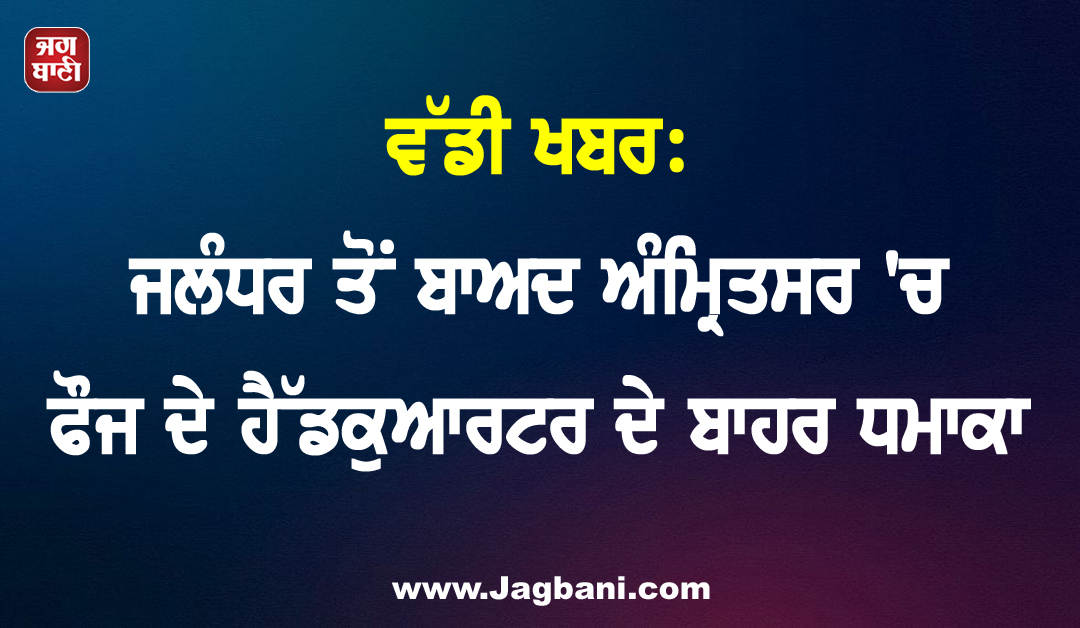ਵੱਡੀ ਖਬਰ: ਜਲੰਧਰ ਤੋਂ ਬਾਅਦ ਅੰਮ੍ਰਿਤਸਰ 'ਚ ਫੌਜ ਦੇ ਹੈੱਡਕੁਆਰਟਰ ਦੇ ਬਾਹਰ ਧਮਾਕਾ