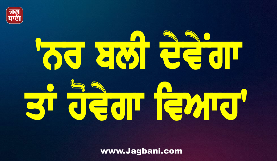 ''ਨਰ ਬਲੀ ਦੇਵੇਂਗਾ ਤਾਂ ਹੋਵੇਗਾ ਵਿਆਹ'', ਤਾਂਤਰਿਕ ਦੇ ਕਹਿਣ ''ਤੇ ਵੱਢ ਤਾਂ ਜਵਾਕ