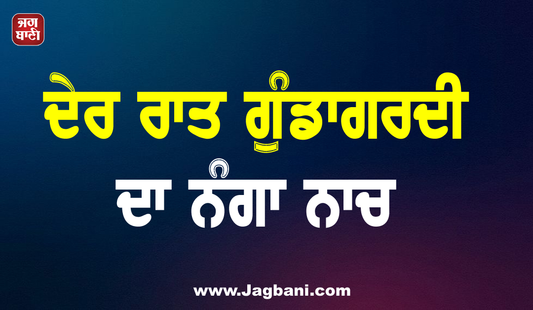 ਦੇਰ ਰਾਤ ਗੁੰਡਾਗਰਦੀ ਦਾ ਨੰਗਾ ਨਾਚ: ਗੁਆਂਢੀਆਂ ਦੇ ਝਗੜੇ ’ਚ ਦੋ ਘਰਾਂ ’ਚ ਭੰਨ-ਤੋੜ