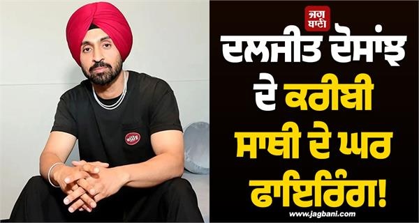 ਦਲਜੀਤ ਦੋਸਾਂਝ ਦੇ ਕਰੀਬੀ ਸਾਥੀ ਦੇ ਘਰ ਫਾਇਰਿੰਗ! ਇਸ ਗੈਂਗ ਨੇ ਕੀਤਾ ਦਾਅਵਾ