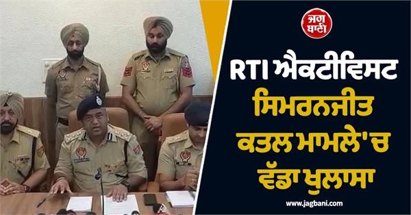 RTI ਐਕਟੀਵਿਸਟ ਸਿਮਰਨਜੀਤ ਕਤਲ ਮਾਮਲੇ 'ਚ ਵੱਡਾ ਖੁਲਾਸਾ, ਮੁੱਖ ਮੁਲਜ਼ਮ ਗ੍ਰਿਫਤਾਰ (ਵੀਡੀਓ)