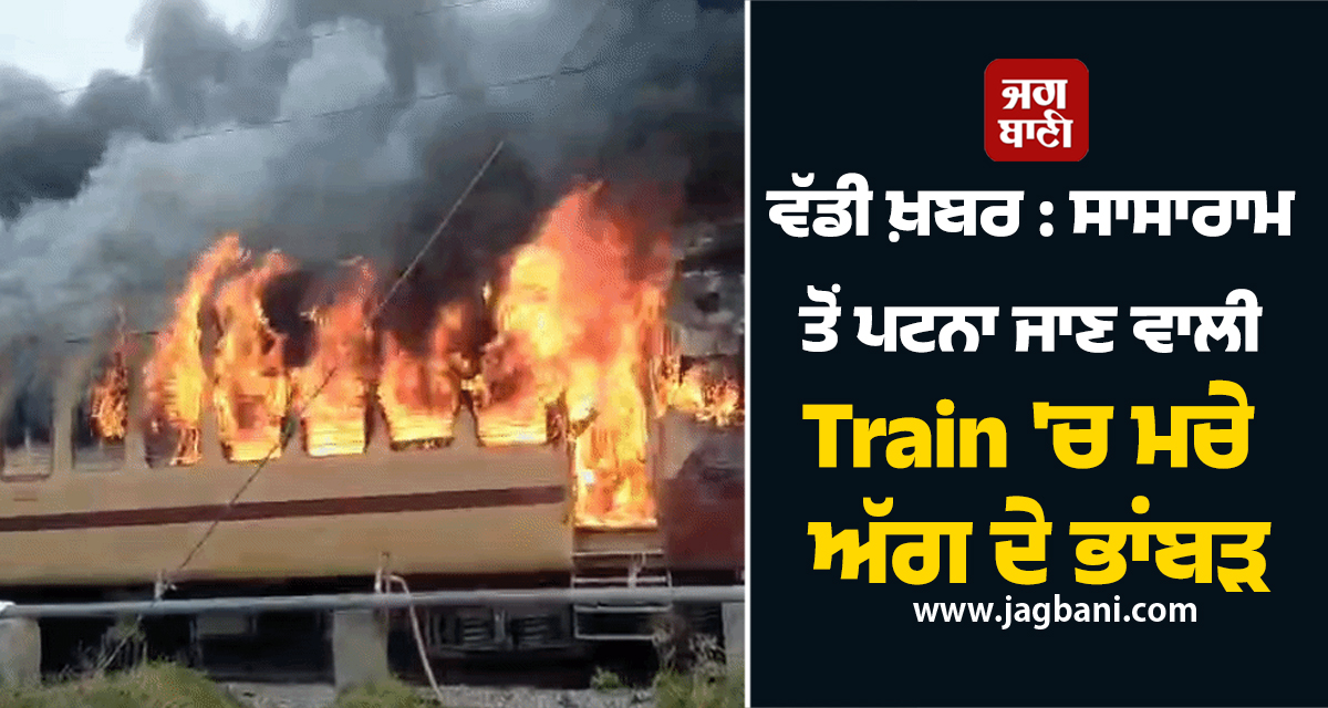 ਵੱਡੀ ਖ਼ਬਰ: ਸਾਸਾਰਾਮ ਤੋਂ ਪਟਨਾ ਜਾਣ ਵਾਲੀ Train ''ਚ ਮਚੇ ਅੱਗ ਦੇ ਭਾਂਬੜ, ਯਾਤਰੀਆਂ ਨੇ ਇੰਝ ਬਚਾਈ ਜਾਨ
