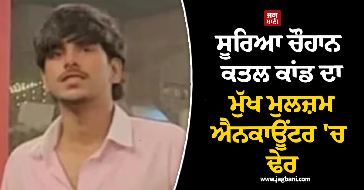 ਗਾਜ਼ੀਆਬਾਦ ਪੁਲਸ ਦਾ ਵੱਡਾ ਐਕਸ਼ਨ: ਸੂਰਿਆ ਚੌਹਾਨ ਕਤਲ ਕਾਂਡ ਦਾ ਮੁੱਖ ਮੁਲਜ਼ਮ ਐਨਕਾਊਂਟਰ 'ਚ ਢੇਰ