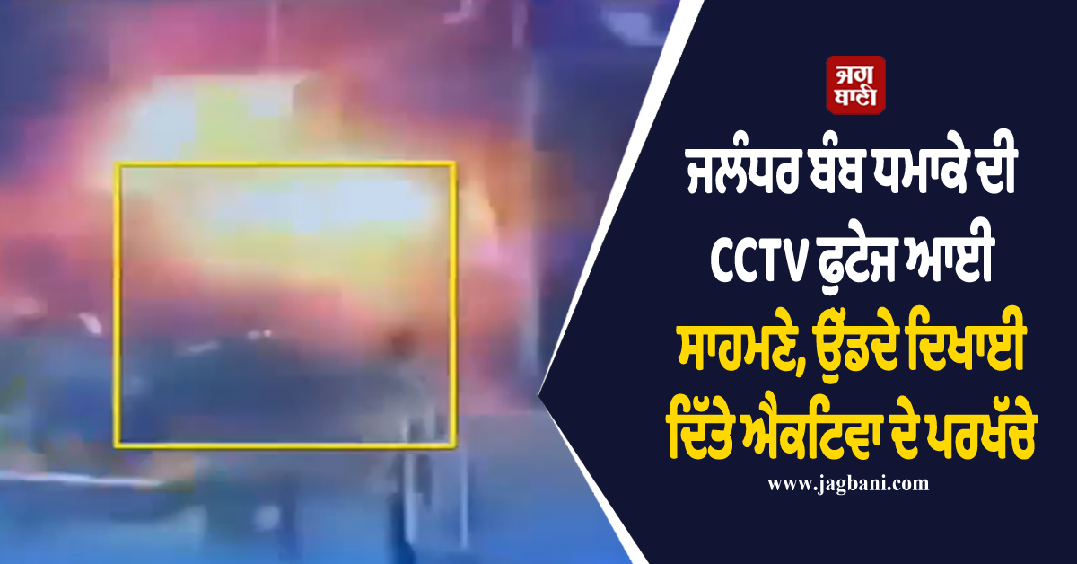 ਜਲੰਧਰ ਬੰਬ ਧਮਾਕੇ ਦੀ CCTV ਫੁਟੇਜ ਆਈ ਸਾਹਮਣੇ, ਉੱਡਦੇ ਦਿਖਾਈ ਦਿੱਤੇ ਐਕਟਿਵਾ ਦੇ ਪਰਖੱਚੇ