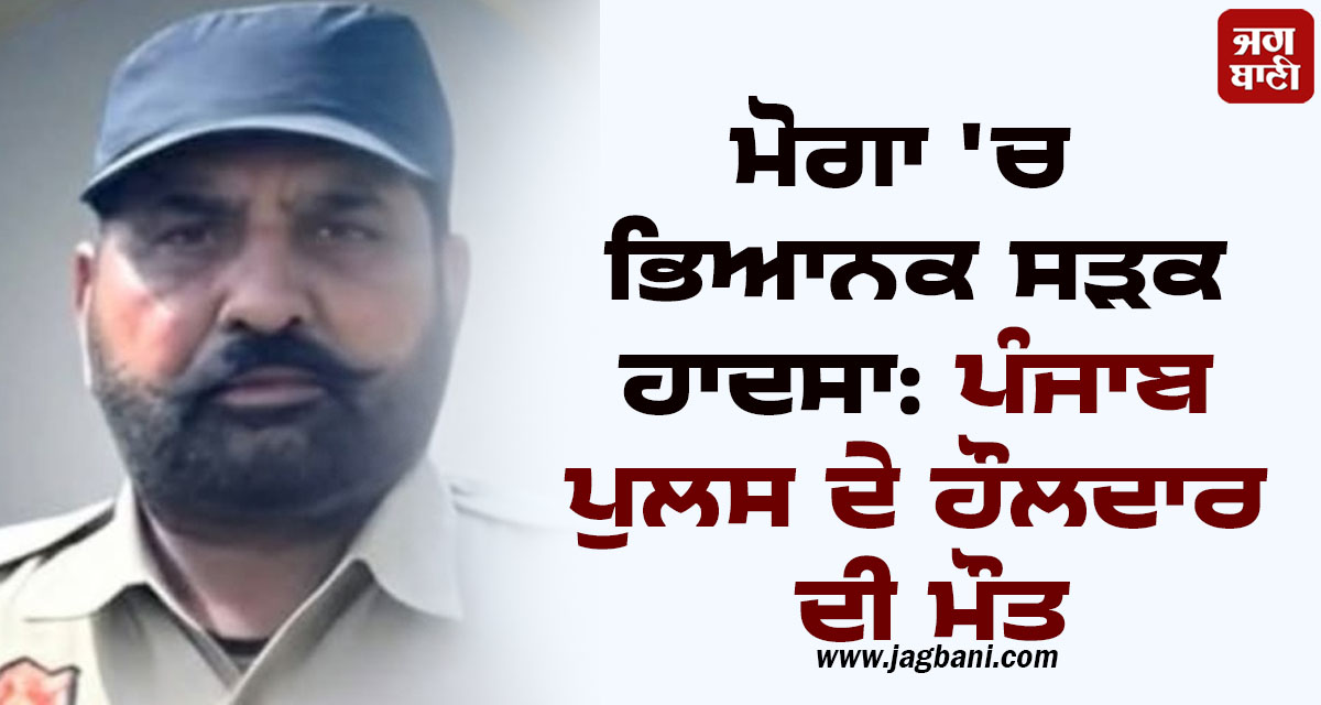 ਮੋਗਾ ''ਚ ਵਾਪਰਿਆ ਭਿਆਨਕ ਸੜਕ ਹਾਦਸਾ: ਪੰਜਾਬ ਪੁਲਸ ਦੇ ਹੌਲਦਾਰ ਦੀ ਮੌਤ