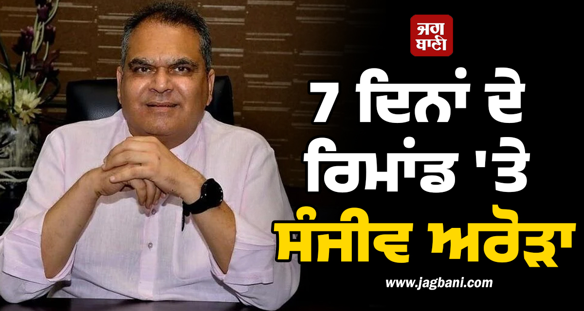 7 ਦਿਨਾਂ ਦੇ ਰਿਮਾਂਡ ''ਤੇ ਸੰਜੀਵ ਅਰੋੜਾ, ED ਕਰੇਗੀ ਪੁੱਛਗਿੱਛ