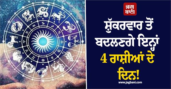 the days of these 4 zodiac signs will change from friday