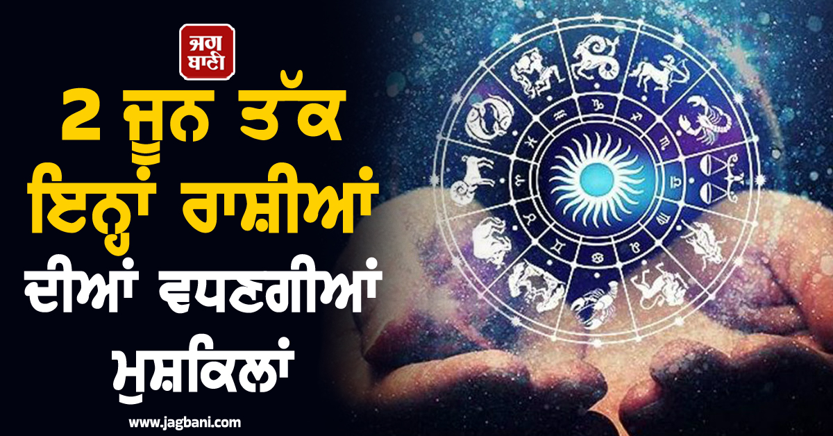 2 ਜੂਨ ਤੱਕ ਇਨ੍ਹਾਂ ਰਾਸ਼ੀਆਂ ਦੀਆਂ ਵਧਣਗੀਆਂ ਮੁਸ਼ਕਿਲਾਂ, ਰਹੋ ਸਾਵਧਾਨ!