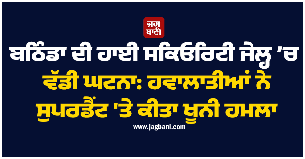 ਬਠਿੰਡਾ ਦੀ ਹਾਈ ਸਕਿਓਰਿਟੀ ਜੇਲ੍ਹ ’ਚ ਵੱਡੀ ਘਟਨਾ: ਹਵਾਲਾਤੀਆਂ ਨੇ ਸੁਪਰਡੈਂਟ ''ਤੇ ਕੀਤਾ ਖੂਨੀ ਹਮਲਾ