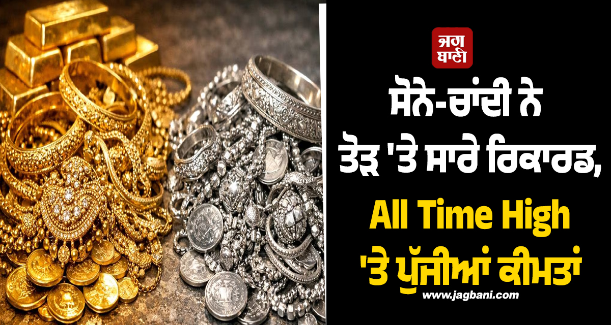 ਸੋਨੇ-ਚਾਂਦੀ ਨੇ ਤੋੜ ''ਤੇ ਸਾਰੇ ਰਿਕਾਰਡ, All Time High ''ਤੇ ਪੁੱਜੀਆਂ ਕੀਮਤਾਂ, ਜਾਣੋ ਅੱਜ ਦਾ ਰੇਟ