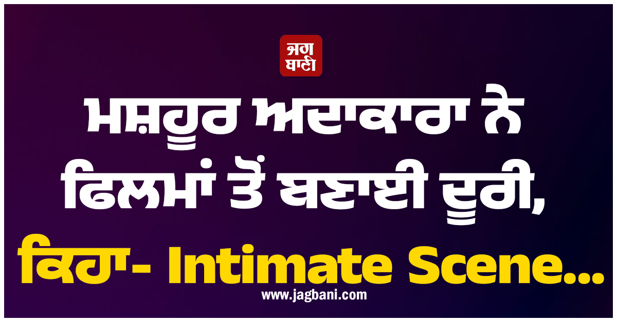 ਮਸ਼ਹੂਰ ਅਦਾਕਾਰਾ ਨੇ ਫਿਲਮਾਂ ਤੋਂ ਬਣਾਈ ਦੂਰੀ, ਕਿਹਾ- Intimate Scene...