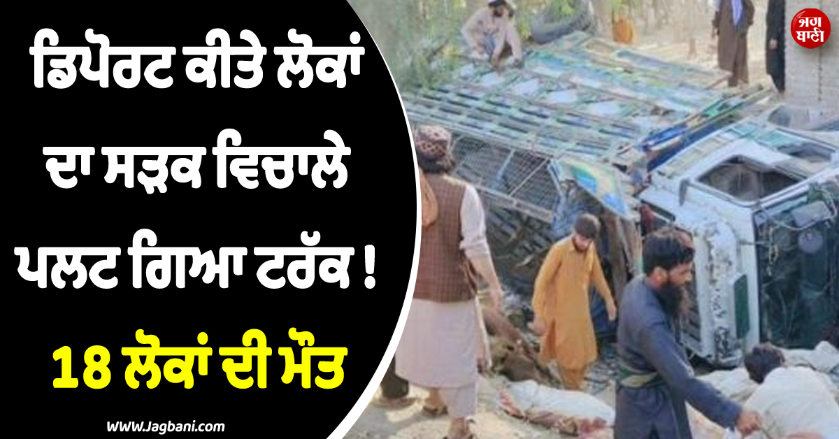 ਡਿਪੋਰਟ ਕੀਤੇ ਲੋਕਾਂ ਦਾ ਸੜਕ ਵਿਚਾਲੇ ਪਲਟ ਗਿਆ ਟਰੱਕ ! 18 ਲੋਕਾਂ ਦੀ ਮੌਤ, ਬਾਗਲਾਨ ''ਚ ਛਾਇਆ ਮਾਤਮ
