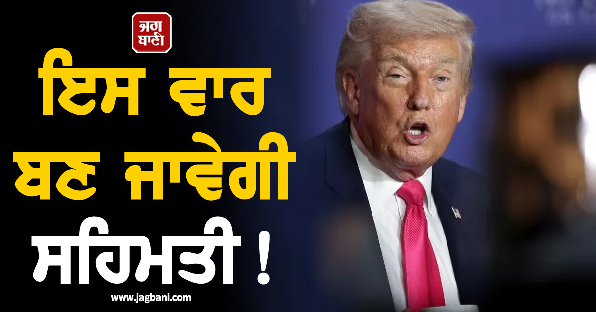 ਇਸ ਵਾਰ ਬਣ ਜਾਵੇਗੀ ਸਹਿਮਤੀ! ਟਰੰਪ ਨੇ ਦਿੱਤੇ ਸੰਕੇਤ