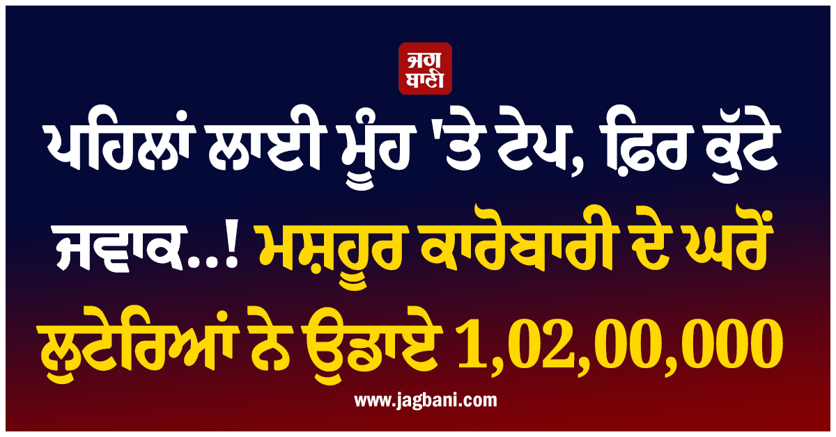 ਪਹਿਲਾਂ ਲਾਈ ਮੂੰਹ ''ਤੇ ਟੇਪ, ਫ਼ਿਰ ਕੁੱਟੇ ਜਵਾਕ..! ਮਸ਼ਹੂਰ ਕਾਰੋਬਾਰੀ ਦੇ ਘਰੋਂ ਲੁਟੇਰਿਆਂ ਨੇ ਉਡਾਏ 1,02,00,000