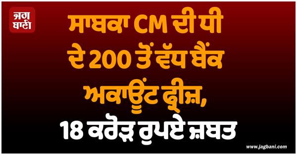 former cm daughter 242 bank accounts frozen 18 crore seized