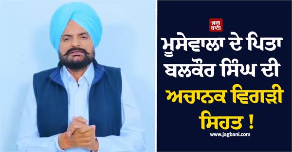 moosewala  s father balkaur singh  s health suddenly deteriorated 