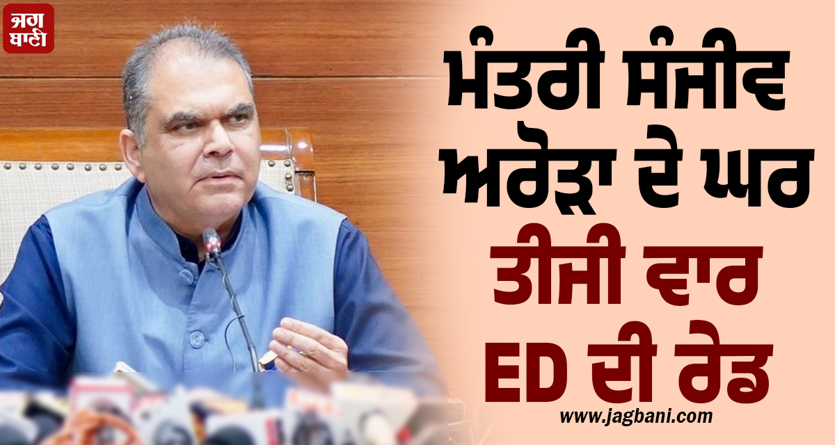ਮੰਤਰੀ ਸੰਜੀਵ ਅਰੋੜਾ ਦੇ ਘਰ ਤੀਜੀ ਵਾਰ ED ਦੀ ਰੇਡ