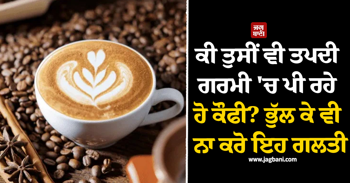 ਕੀ ਤੁਸੀਂ ਵੀ ਤਪਦੀ ਗਰਮੀ ''ਚ ਪੀ ਰਹੇ ਹੋ ਕੌਫੀ? ਭੁੱਲ ਕੇ ਵੀ ਨਾ ਕਰੋ ਇਹ ਗਲਤੀ, ਸਿਹਤ ਨੂੰ ਹੋ ਸਕਦੈ ਵੱਡਾ ਨੁਕਸਾਨ