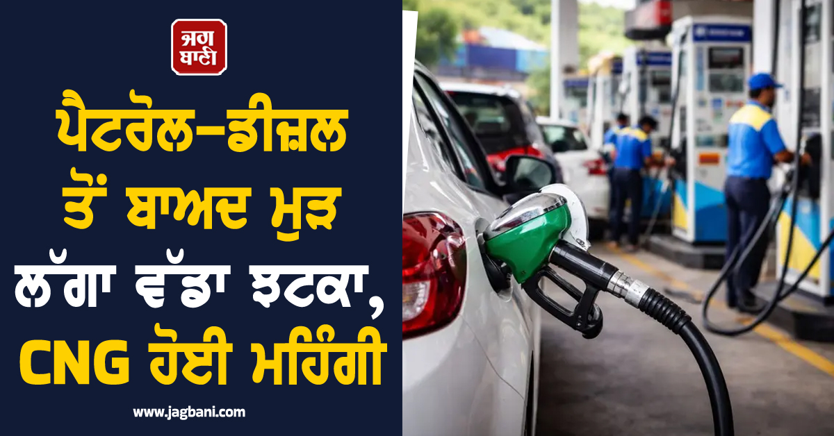 ਪੈਟਰੋਲ-ਡੀਜ਼ਲ ਤੋਂ ਬਾਅਦ ਮੁੜ ਲੱਗਾ ਵੱਡਾ ਝਟਕਾ, CNG ਗੈਸ ਹੋਈ ਮਹਿੰਗੀ
