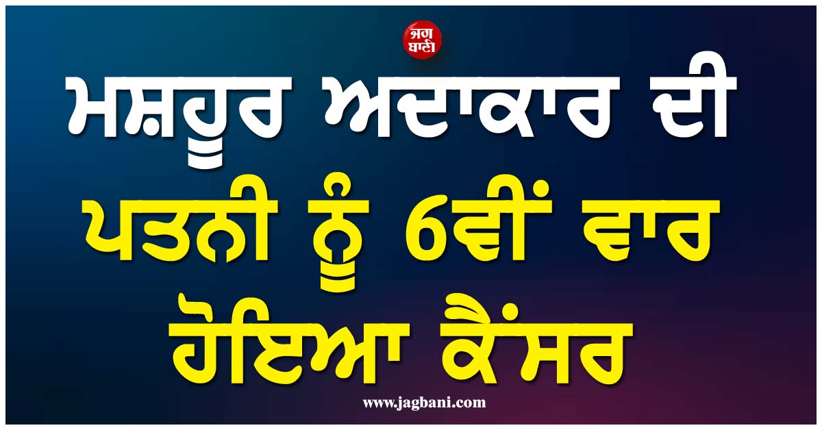 ਮਸ਼ਹੂਰ ਅਦਾਕਾਰ ਦੀ ਪਤਨੀ ਨੂੰ 6ਵੀਂ ਵਾਰ ਹੋਇਆ ਕੈਂਸਰ, ਖੁਦ ਕੀਤਾ ਖੁਲਾਸਾ
