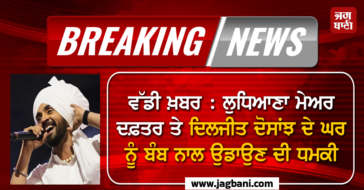 ਵੱਡੀ ਖ਼ਬਰ : ਲੁਧਿਆਣਾ ਮੇਅਰ ਦਫ਼ਤਰ ਤੇ ਦਿਲਜੀਤ ਦੋਸਾਂਝ ਦੇ ਘਰ ਨੂੰ ਬੰਬ ਨਾਲ ਉਡਾਉਣ ਦੀ ਧਮਕੀ