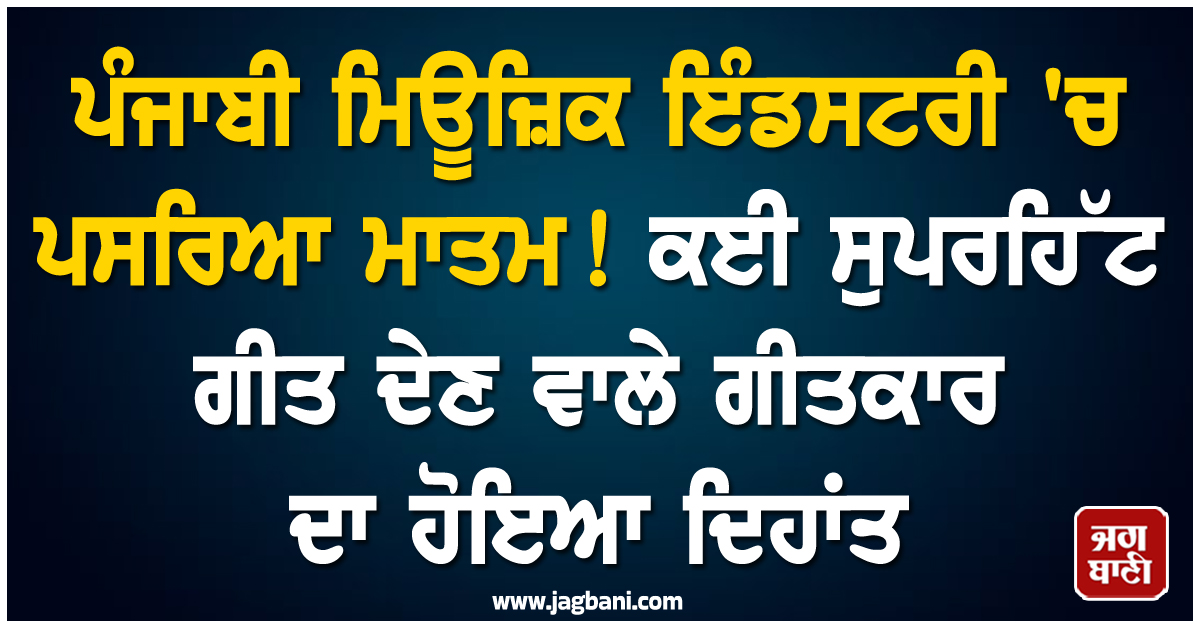 ਪੰਜਾਬੀ ਮਿਊਜ਼ਿਕ ਇੰਡਸਟਰੀ ''ਚ ਪਸਰਿਆ ਮਾਤਮ ! ਕਈ ਸੁਪਰਹਿੱਟ ਗੀਤ ਦੇਣ ਵਾਲੇ ਗੀਤਕਾਰ ਦਾ ਹੋਇਆ ਦਿਹਾਂਤ