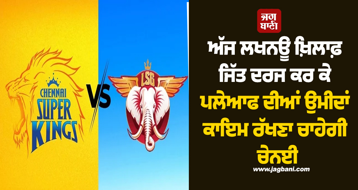 ਅੱਜ ਲਖਨਊ ਖ਼ਿਲਾਫ਼ ਜਿੱਤ ਦਰਜ ਕਰ ਕੇ ਪਲੇਆਫ ਦੀਆਂ ਉਮੀਦਾਂ ਕਾਇਮ ਰੱਖਣਾ ਚਾਹੇਗੀ ਚੇਨਈ
