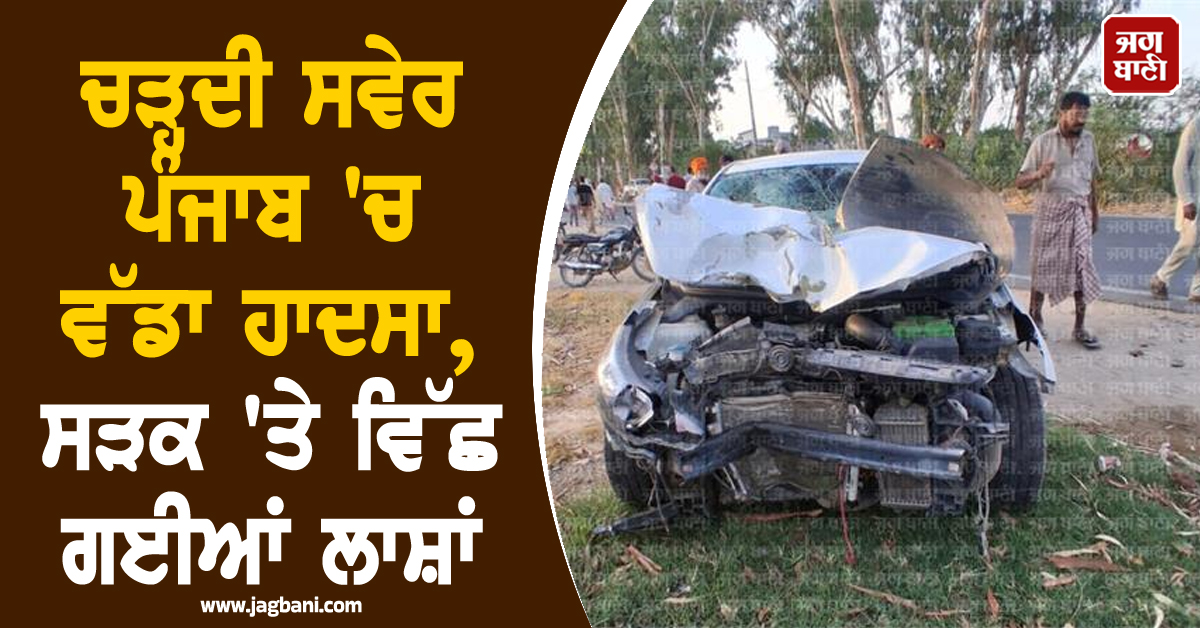 ਚੜ੍ਹਦੀ ਸਵੇਰ ਪੰਜਾਬ 'ਚ ਵੱਡਾ ਹਾਦਸਾ, ਸੜਕ 'ਤੇ ਵਿੱਛ ਗਈਆਂ ਲਾਸ਼ਾਂ