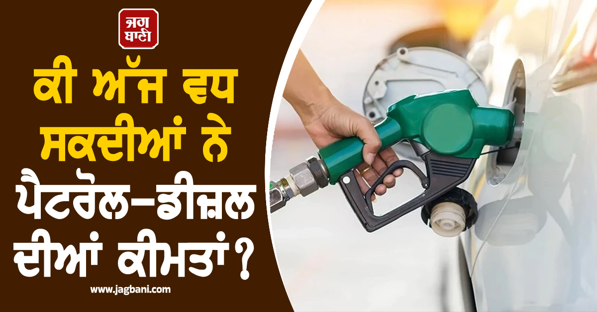 ਕੀ ਅੱਜ ਵਧ ਸਕਦੀਆਂ ਨੇ ਪੈਟਰੋਲ-ਡੀਜ਼ਲ ਦੀਆਂ ਕੀਮਤਾਂ? ਜਾਣੋ ਕੀ ਨੇ ਅੱਜ ਦੇ ਭਾਅ